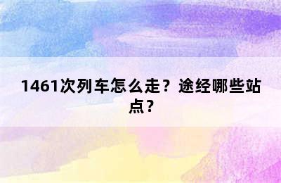 1461次列车怎么走？途经哪些站点？