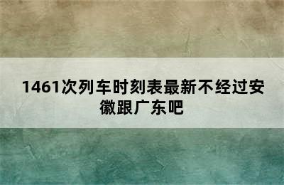 1461次列车时刻表最新不经过安徽跟广东吧