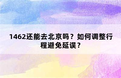 1462还能去北京吗？如何调整行程避免延误？