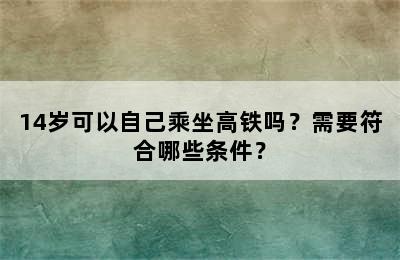 14岁可以自己乘坐高铁吗？需要符合哪些条件？
