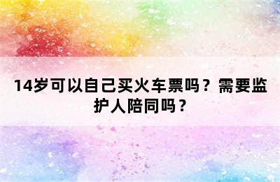 14岁可以自己买火车票吗？需要监护人陪同吗？