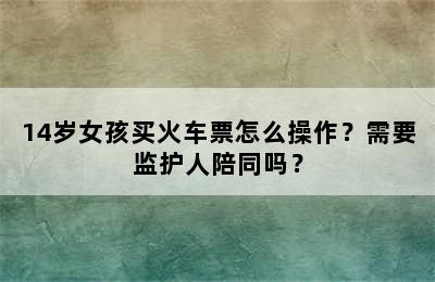 14岁女孩买火车票怎么操作？需要监护人陪同吗？