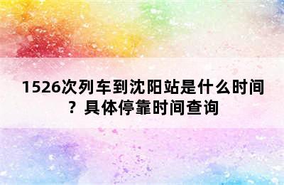 1526次列车到沈阳站是什么时间？具体停靠时间查询