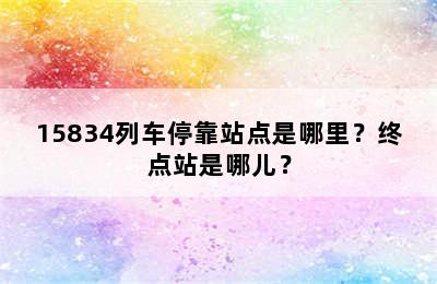 15834列车停靠站点是哪里？终点站是哪儿？