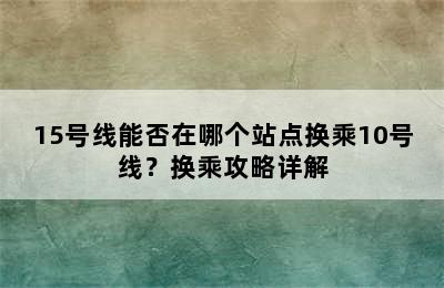15号线能否在哪个站点换乘10号线？换乘攻略详解