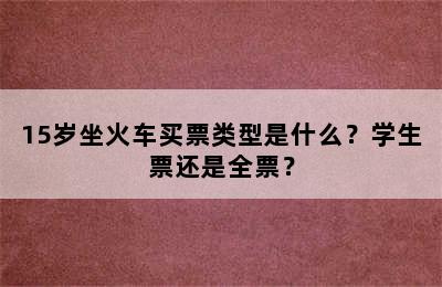 15岁坐火车买票类型是什么？学生票还是全票？