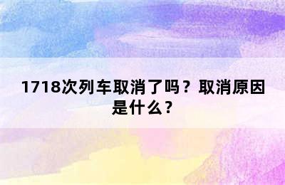 1718次列车取消了吗？取消原因是什么？