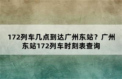 172列车几点到达广州东站？广州东站172列车时刻表查询