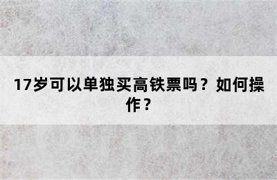 17岁可以单独买高铁票吗？如何操作？