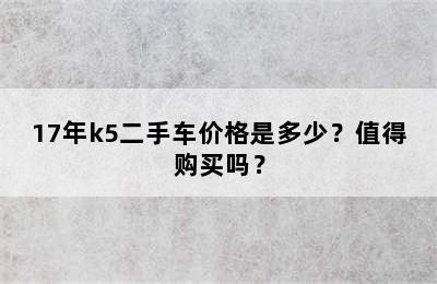 17年k5二手车价格是多少？值得购买吗？