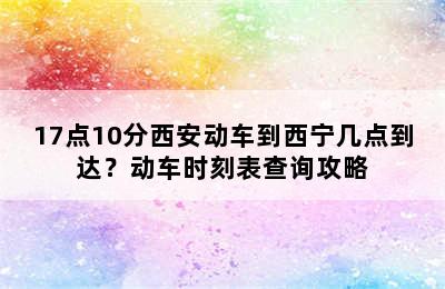 17点10分西安动车到西宁几点到达？动车时刻表查询攻略