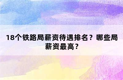 18个铁路局薪资待遇排名？哪些局薪资最高？