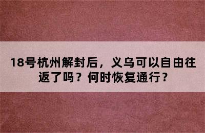 18号杭州解封后，义乌可以自由往返了吗？何时恢复通行？
