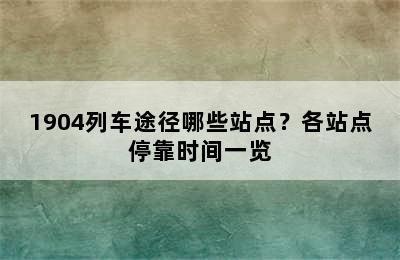 1904列车途径哪些站点？各站点停靠时间一览