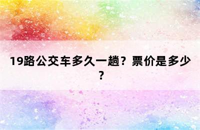 19路公交车多久一趟？票价是多少？
