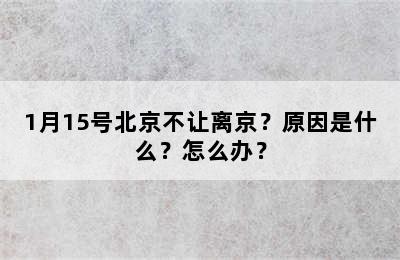 1月15号北京不让离京？原因是什么？怎么办？