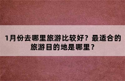 1月份去哪里旅游比较好？最适合的旅游目的地是哪里？