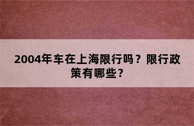 2004年车在上海限行吗？限行政策有哪些？