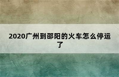 2020广州到邵阳的火车怎么停运了