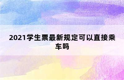 2021学生票最新规定可以直接乘车吗