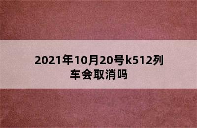 2021年10月20号k512列车会取消吗