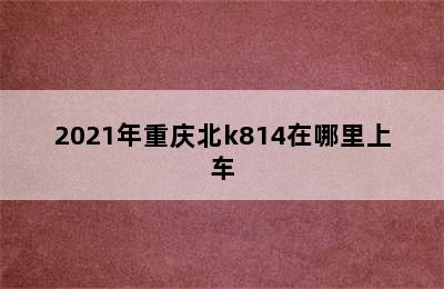 2021年重庆北k814在哪里上车