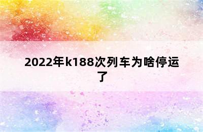 2022年k188次列车为啥停运了