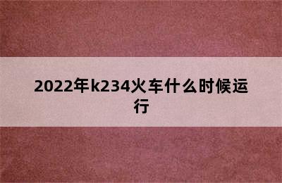 2022年k234火车什么时候运行