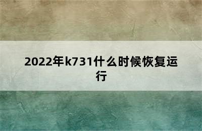 2022年k731什么时候恢复运行