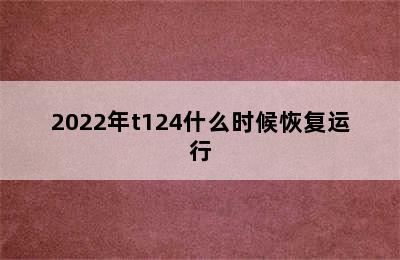 2022年t124什么时候恢复运行