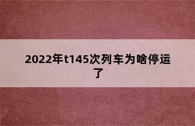 2022年t145次列车为啥停运了