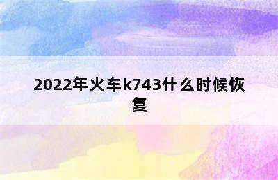 2022年火车k743什么时候恢复