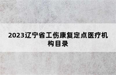 2023辽宁省工伤康复定点医疗机构目录