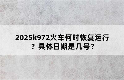 2025k972火车何时恢复运行？具体日期是几号？
