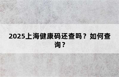 2025上海健康码还查吗？如何查询？
