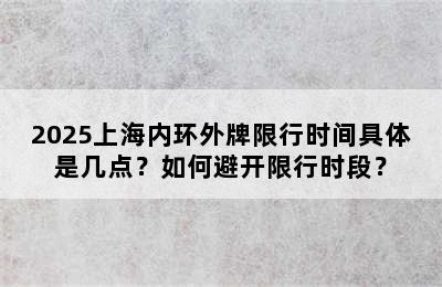 2025上海内环外牌限行时间具体是几点？如何避开限行时段？