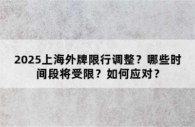2025上海外牌限行调整？哪些时间段将受限？如何应对？