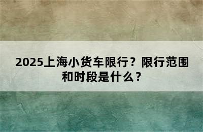 2025上海小货车限行？限行范围和时段是什么？