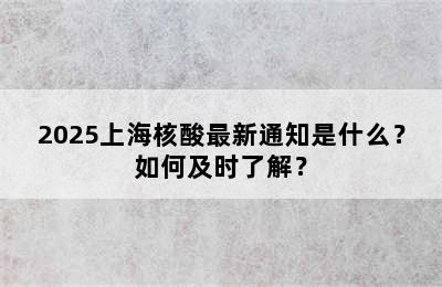 2025上海核酸最新通知是什么？如何及时了解？