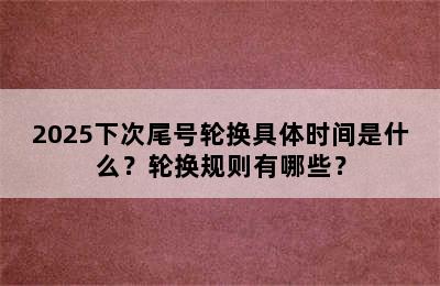 2025下次尾号轮换具体时间是什么？轮换规则有哪些？