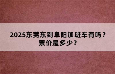 2025东莞东到阜阳加班车有吗？票价是多少？
