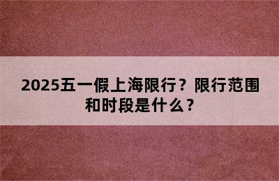 2025五一假上海限行？限行范围和时段是什么？