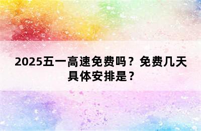 2025五一高速免费吗？免费几天具体安排是？