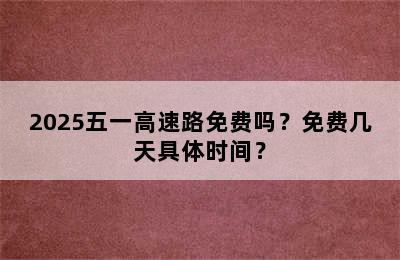 2025五一高速路免费吗？免费几天具体时间？