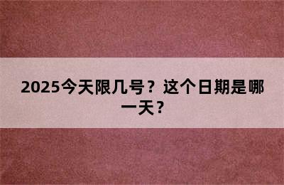 2025今天限几号？这个日期是哪一天？