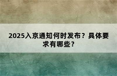 2025入京通知何时发布？具体要求有哪些？