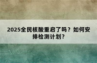 2025全民核酸重启了吗？如何安排检测计划？