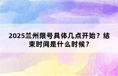 2025兰州限号具体几点开始？结束时间是什么时候？