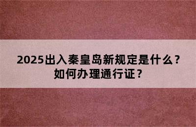 2025出入秦皇岛新规定是什么？如何办理通行证？