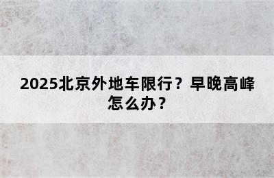 2025北京外地车限行？早晚高峰怎么办？